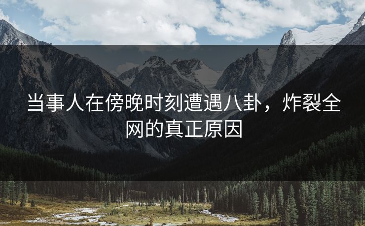 当事人在傍晚时刻遭遇八卦，炸裂全网的真正原因