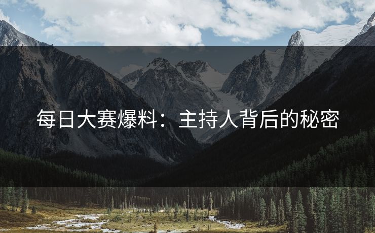 每日大赛爆料：主持人背后的秘密