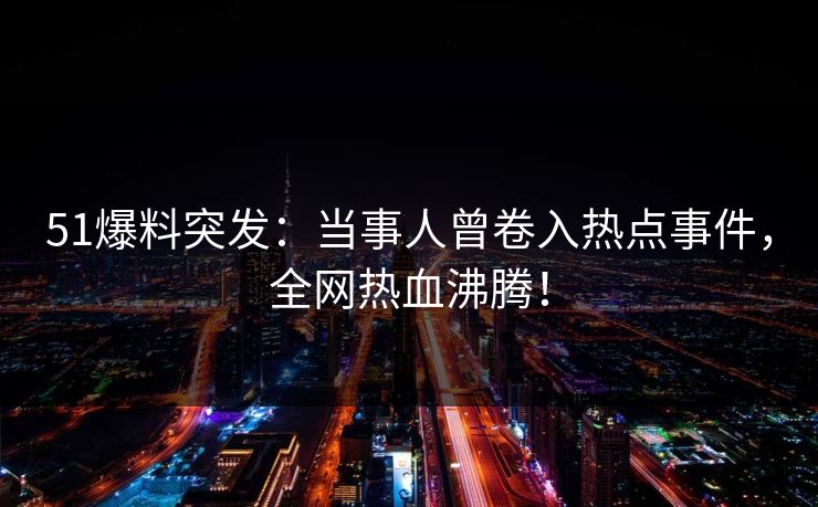 51爆料突发：当事人曾卷入热点事件，全网热血沸腾！