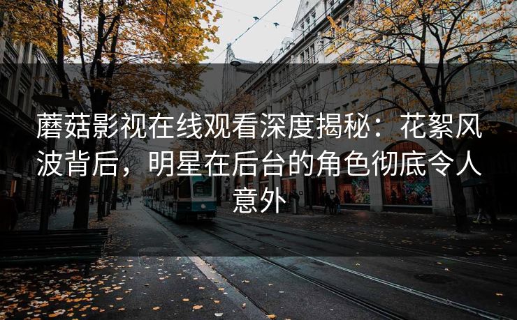 蘑菇影视在线观看深度揭秘：花絮风波背后，明星在后台的角色彻底令人意外