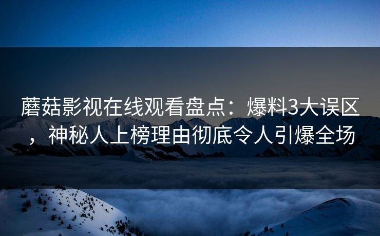 蘑菇影视在线观看盘点：爆料3大误区，神秘人上榜理由彻底令人引爆全场