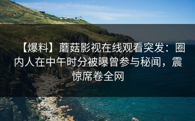 【爆料】蘑菇影视在线观看突发：圈内人在中午时分被曝曾参与秘闻，震惊席卷全网