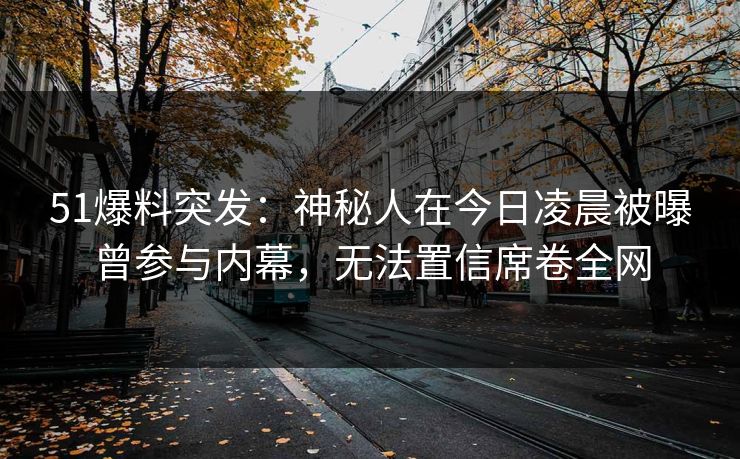 51爆料突发：神秘人在今日凌晨被曝曾参与内幕，无法置信席卷全网