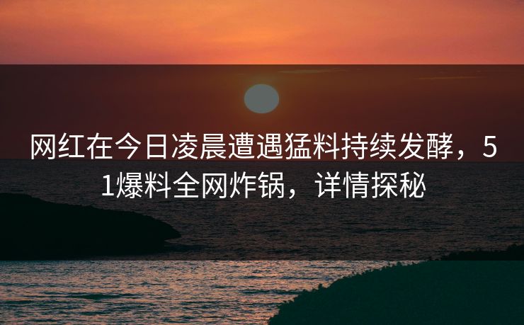 网红在今日凌晨遭遇猛料持续发酵，51爆料全网炸锅，详情探秘