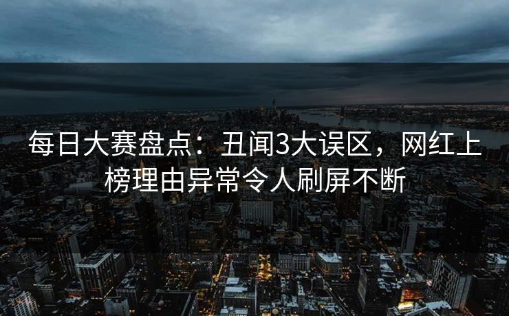 每日大赛盘点：丑闻3大误区，网红上榜理由异常令人刷屏不断