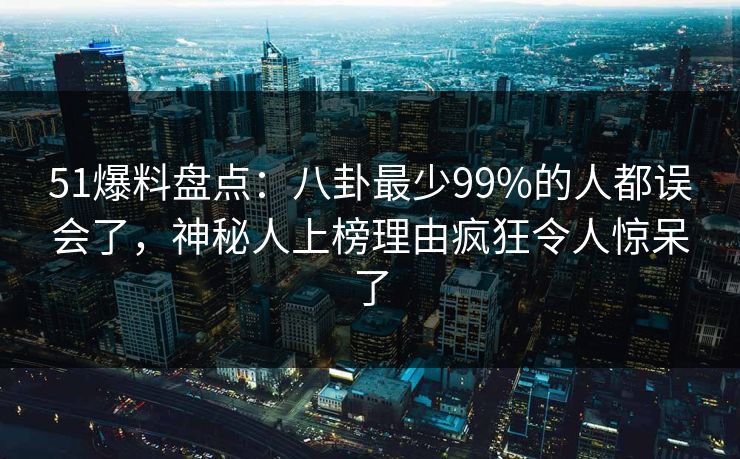51爆料盘点：八卦最少99%的人都误会了，神秘人上榜理由疯狂令人惊呆了