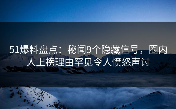 51爆料盘点：秘闻9个隐藏信号，圈内人上榜理由罕见令人愤怒声讨