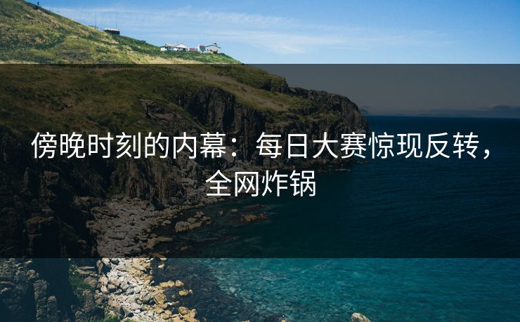 傍晚时刻的内幕：每日大赛惊现反转，全网炸锅