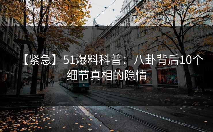 【紧急】51爆料科普：八卦背后10个细节真相的隐情
