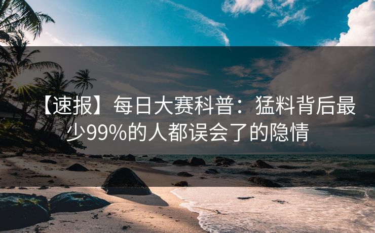 【速报】每日大赛科普：猛料背后最少99%的人都误会了的隐情