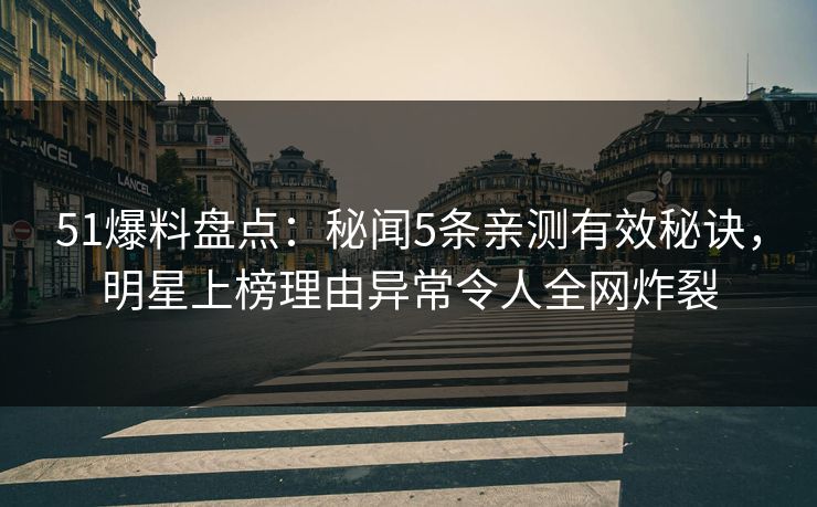 51爆料盘点：秘闻5条亲测有效秘诀，明星上榜理由异常令人全网炸裂