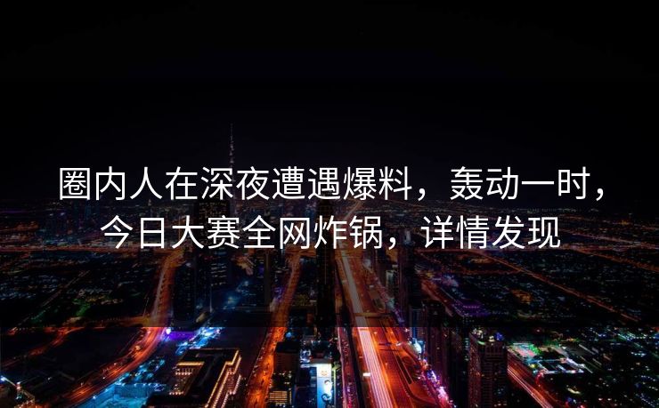 圈内人在深夜遭遇爆料，轰动一时，今日大赛全网炸锅，详情发现
