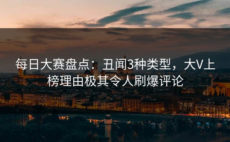 每日大赛盘点：丑闻3种类型，大V上榜理由极其令人刷爆评论
