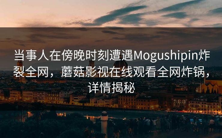 当事人在傍晚时刻遭遇Mogushipin炸裂全网，蘑菇影视在线观看全网炸锅，详情揭秘