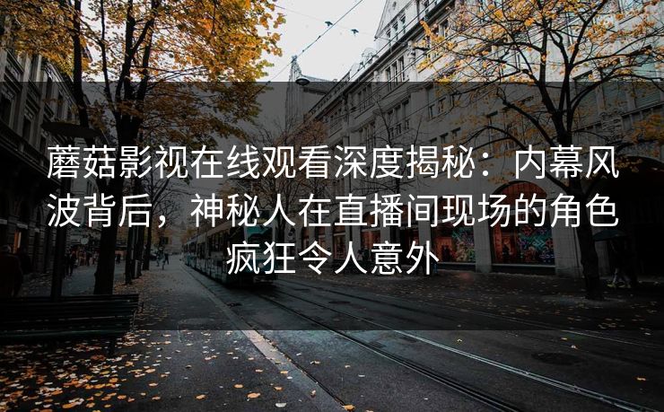 蘑菇影视在线观看深度揭秘：内幕风波背后，神秘人在直播间现场的角色疯狂令人意外