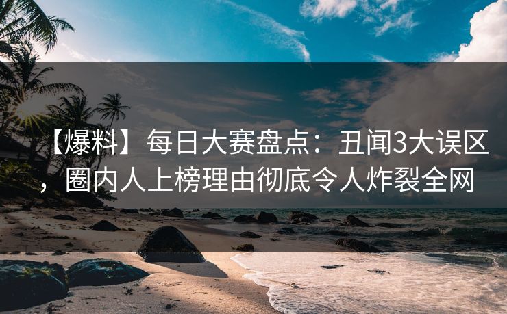 【爆料】每日大赛盘点：丑闻3大误区，圈内人上榜理由彻底令人炸裂全网