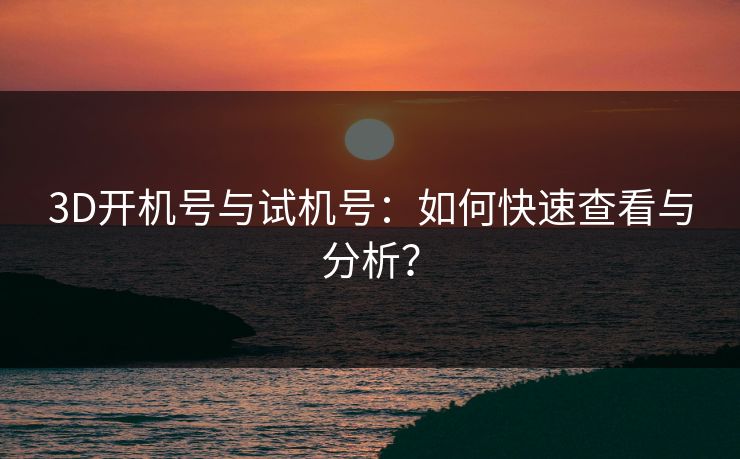 3D开机号与试机号：如何快速查看与分析？