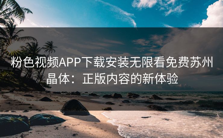 粉色视频APP下载安装无限看免费苏州晶体：正版内容的新体验