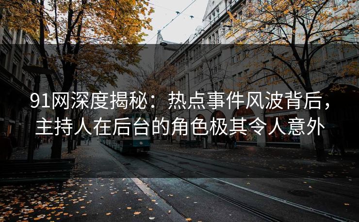 91网深度揭秘：热点事件风波背后，主持人在后台的角色极其令人意外