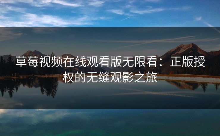草莓视频在线观看版无限看：正版授权的无缝观影之旅