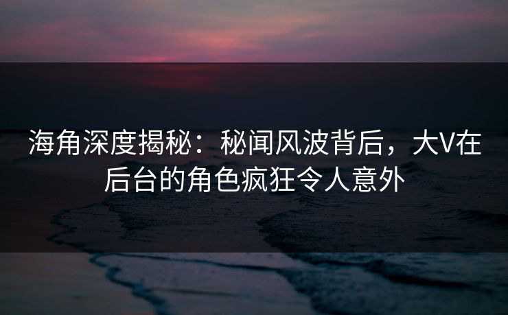 海角深度揭秘：秘闻风波背后，大V在后台的角色疯狂令人意外