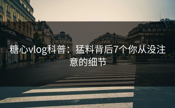 糖心vlog科普：猛料背后7个你从没注意的细节