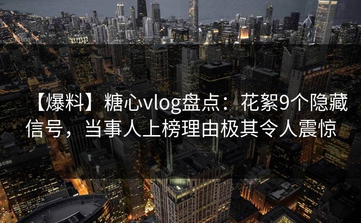 【爆料】糖心vlog盘点：花絮9个隐藏信号，当事人上榜理由极其令人震惊