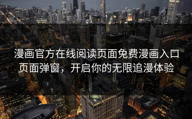 漫画官方在线阅读页面免费漫画入口页面弹窗，开启你的无限追漫体验