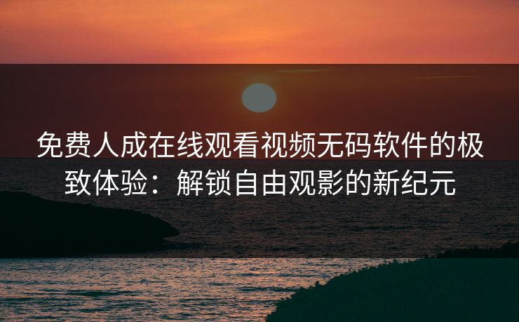 免费人成在线观看视频无码软件的极致体验：解锁自由观影的新纪元