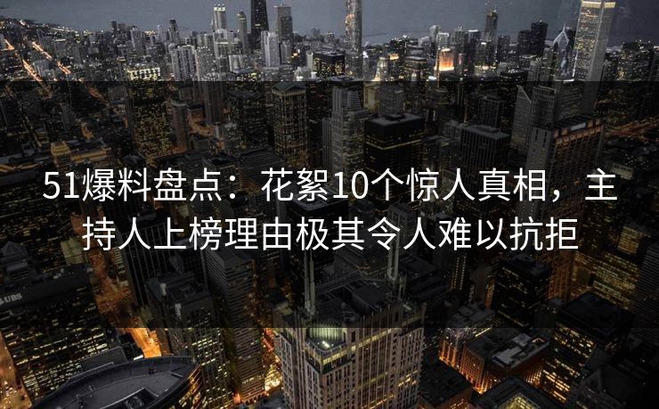 51爆料盘点：花絮10个惊人真相，主持人上榜理由极其令人难以抗拒