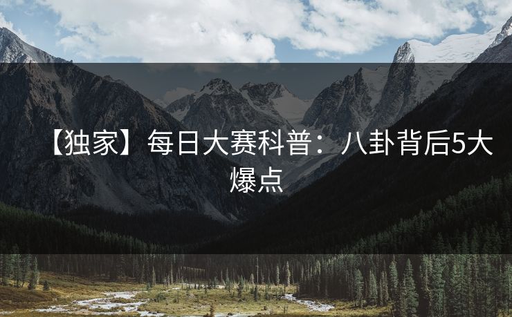 【独家】每日大赛科普：八卦背后5大爆点