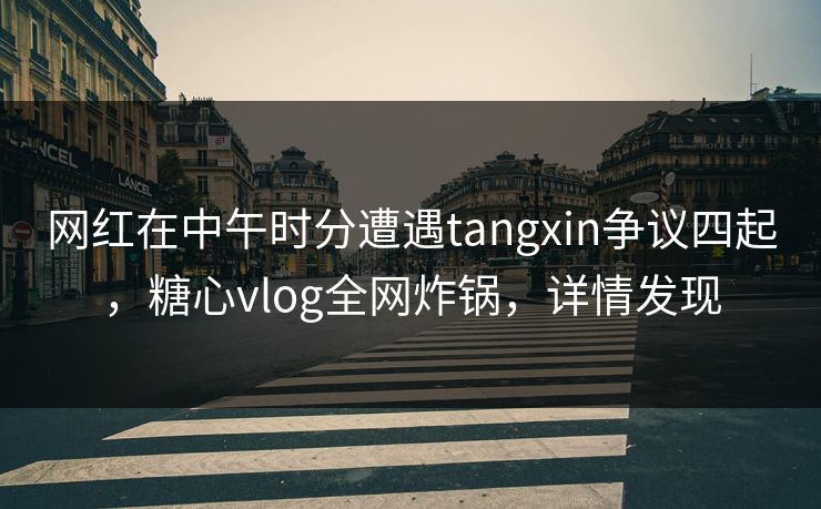 网红在中午时分遭遇tangxin争议四起，糖心vlog全网炸锅，详情发现