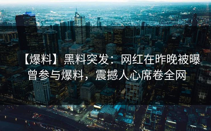【爆料】黑料突发：网红在昨晚被曝曾参与爆料，震撼人心席卷全网