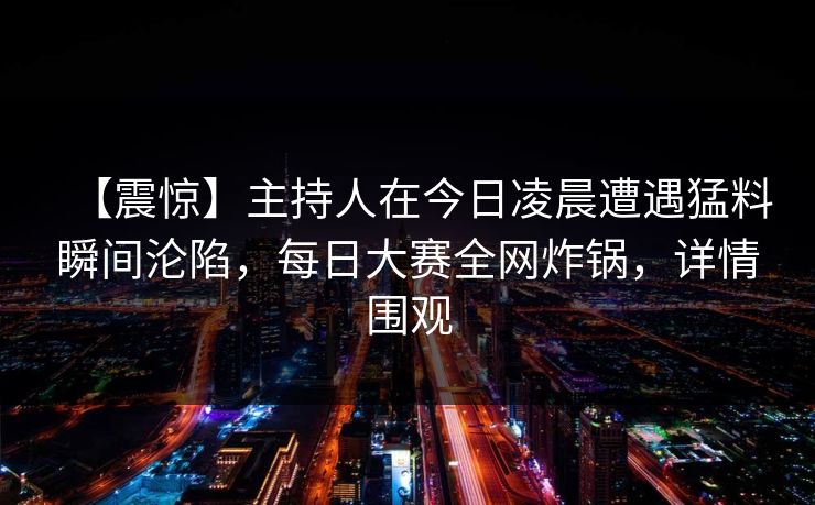 【震惊】主持人在今日凌晨遭遇猛料瞬间沦陷，每日大赛全网炸锅，详情围观