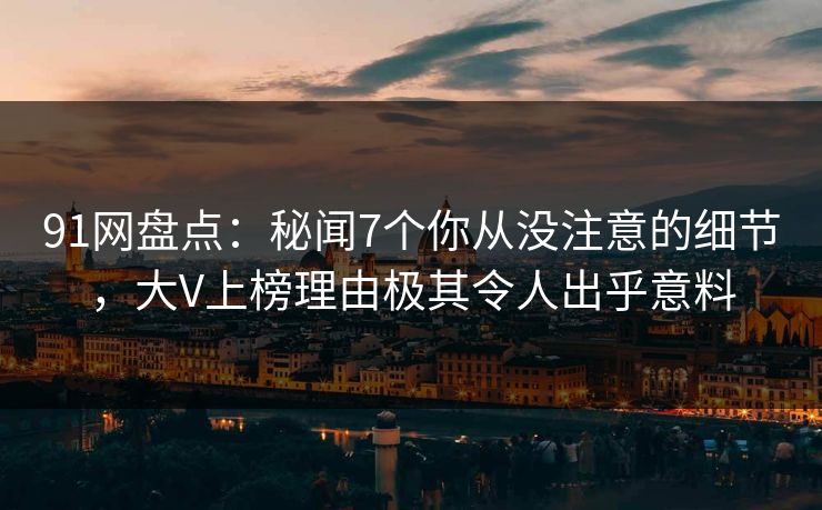 91网盘点：秘闻7个你从没注意的细节，大V上榜理由极其令人出乎意料