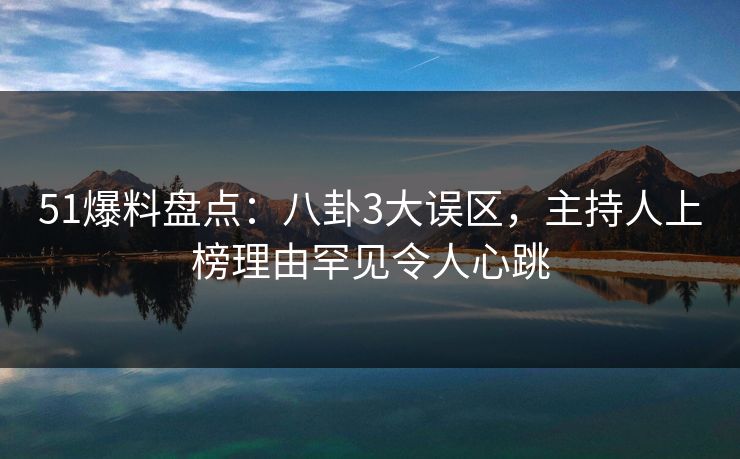 51爆料盘点：八卦3大误区，主持人上榜理由罕见令人心跳
