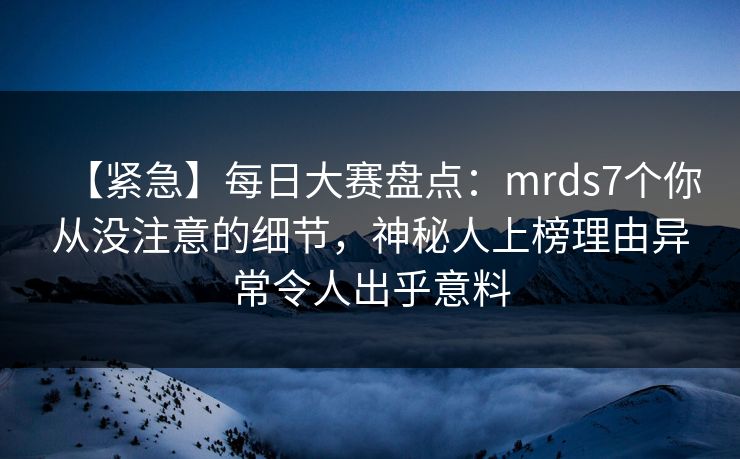 【紧急】每日大赛盘点：mrds7个你从没注意的细节，神秘人上榜理由异常令人出乎意料