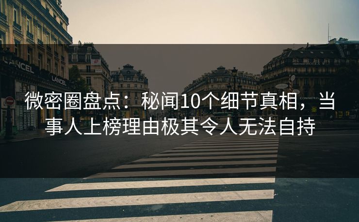 微密圈盘点：秘闻10个细节真相，当事人上榜理由极其令人无法自持
