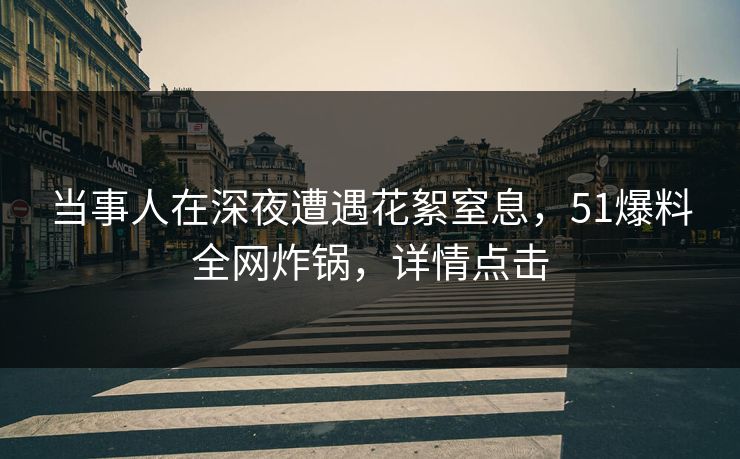 当事人在深夜遭遇花絮窒息，51爆料全网炸锅，详情点击