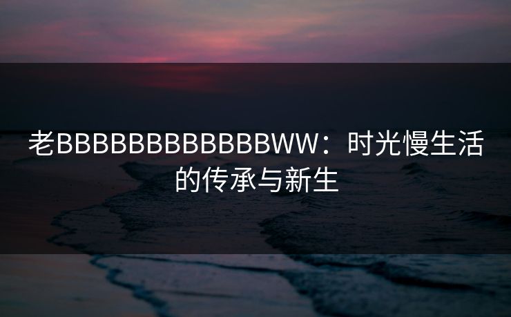 老BBBBBBBBBBBBWW：时光慢生活的传承与新生