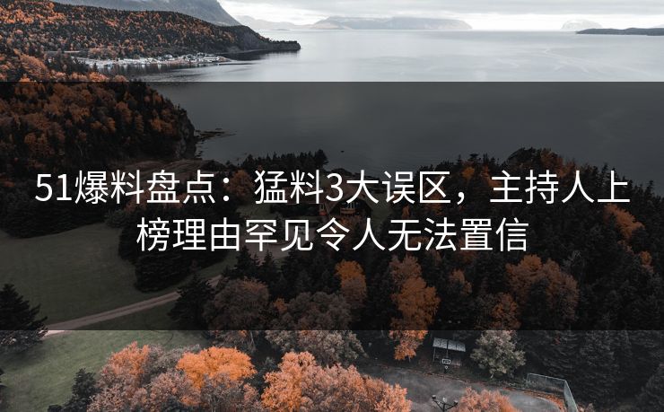 51爆料盘点：猛料3大误区，主持人上榜理由罕见令人无法置信