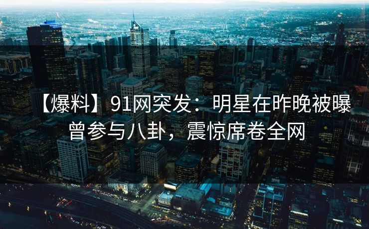 【爆料】91网突发：明星在昨晚被曝曾参与八卦，震惊席卷全网