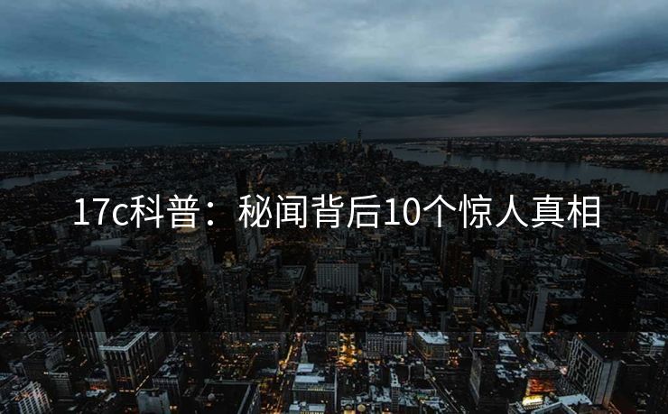 17c科普：秘闻背后10个惊人真相