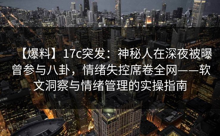 【爆料】17c突发：神秘人在深夜被曝曾参与八卦，情绪失控席卷全网——软文洞察与情绪管理的实操指南