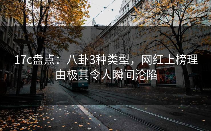 17c盘点：八卦3种类型，网红上榜理由极其令人瞬间沦陷