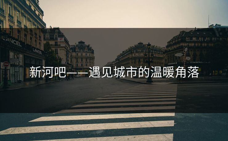 新河吧——遇见城市的温暖角落