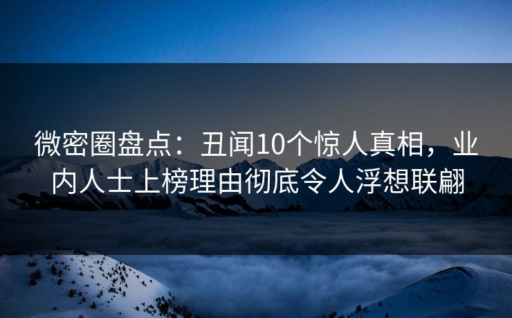 微密圈盘点：丑闻10个惊人真相，业内人士上榜理由彻底令人浮想联翩
