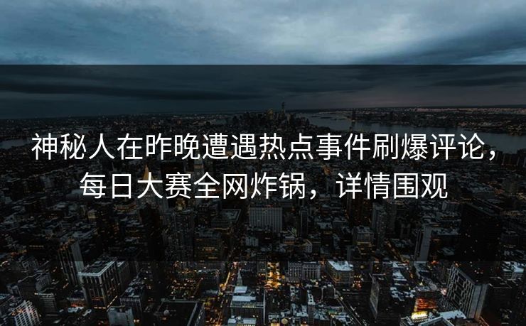 神秘人在昨晚遭遇热点事件刷爆评论，每日大赛全网炸锅，详情围观