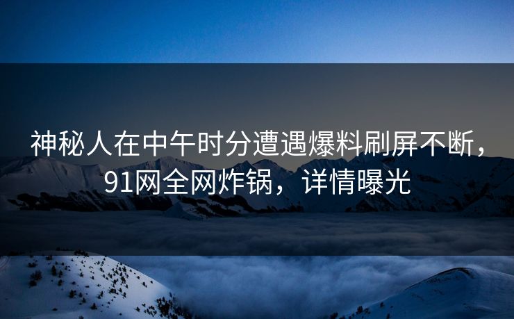 神秘人在中午时分遭遇爆料刷屏不断，91网全网炸锅，详情曝光