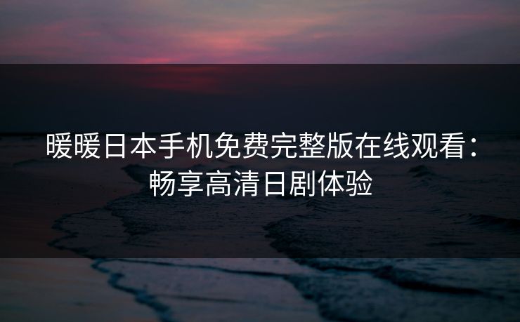 暖暖日本手机免费完整版在线观看：畅享高清日剧体验